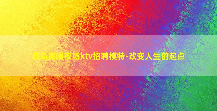 青岛高端夜场ktv招聘模特-改变人生的起点